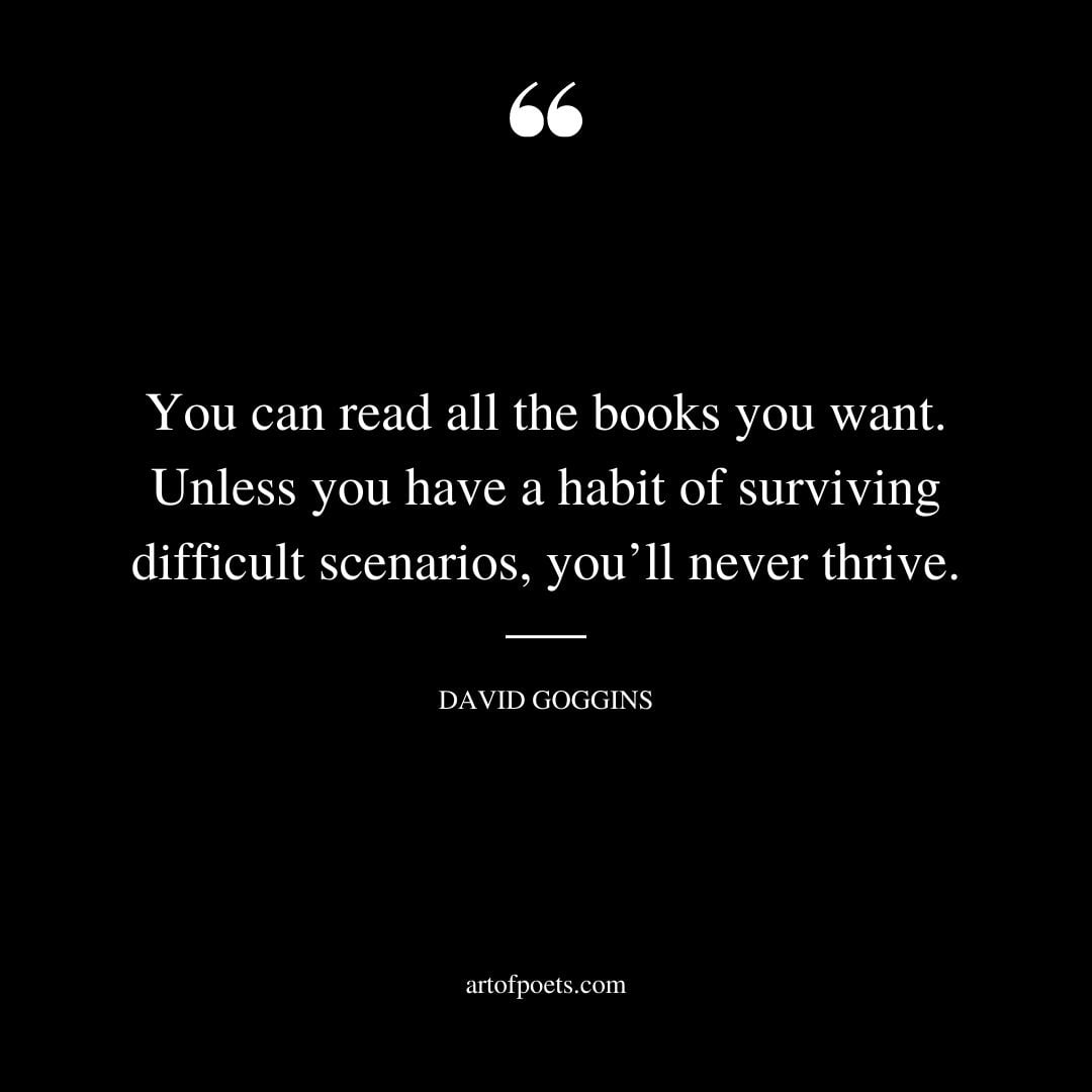 You can read all the books you want. Unless you have a habit of surviving difficult scenarios youll never thrive 1