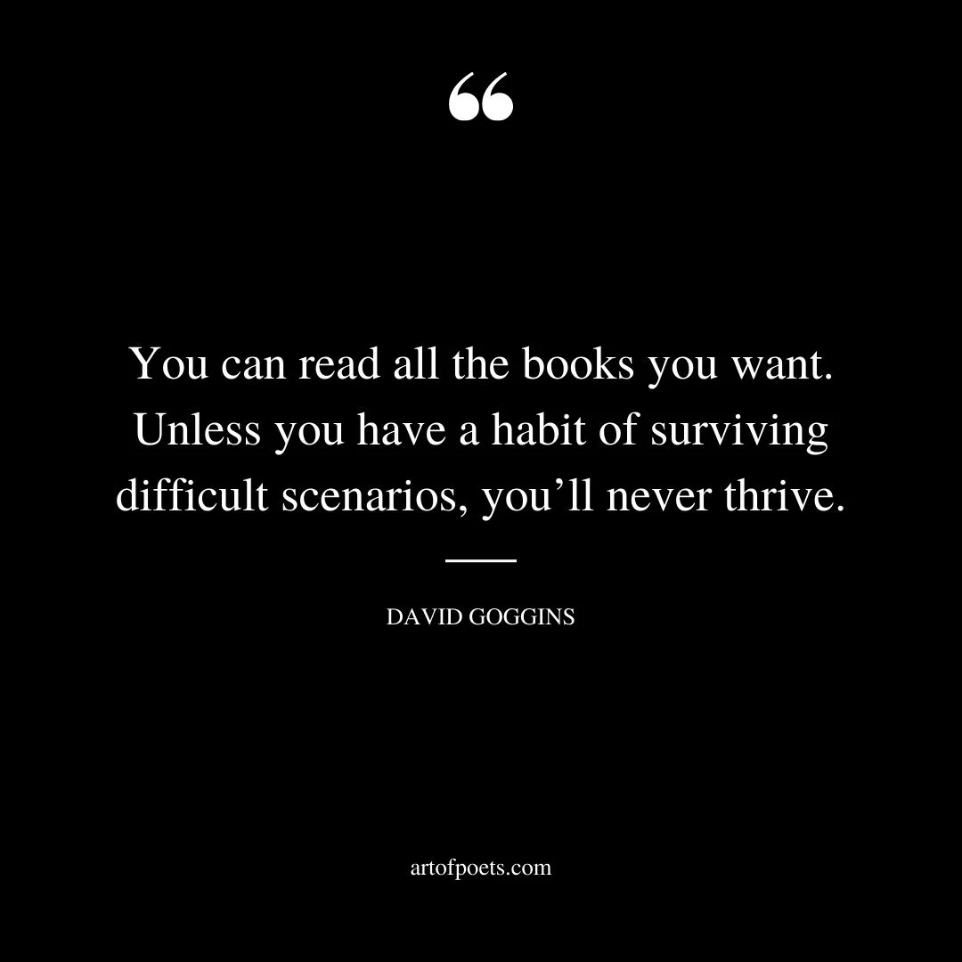 You can read all the books you want. Unless you have a habit of surviving difficult scenarios youll never thrive 1