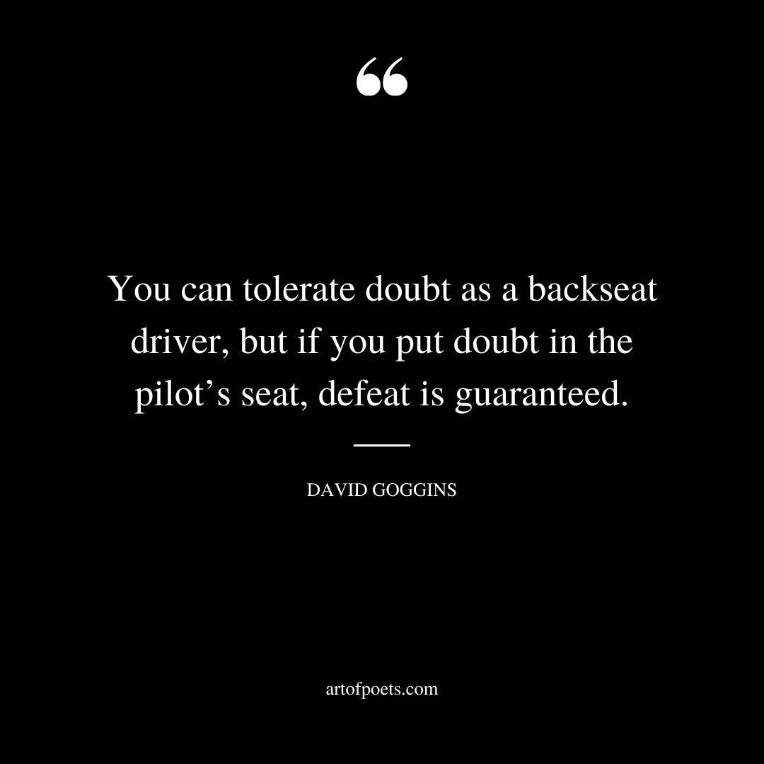 You can tolerate doubt as a backseat driver but if you put doubt in the pilots seat defeat is guaranteed
