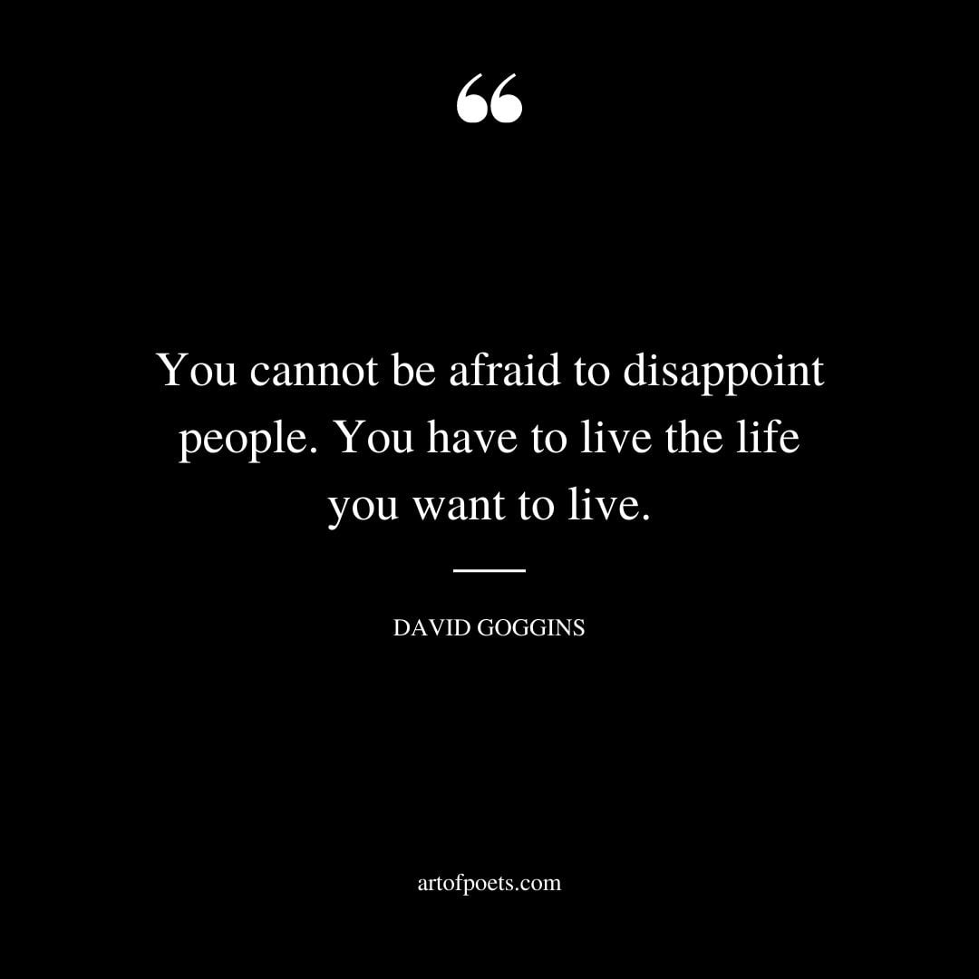 You cannot be afraid to disappoint people. You have to live the life you want to live