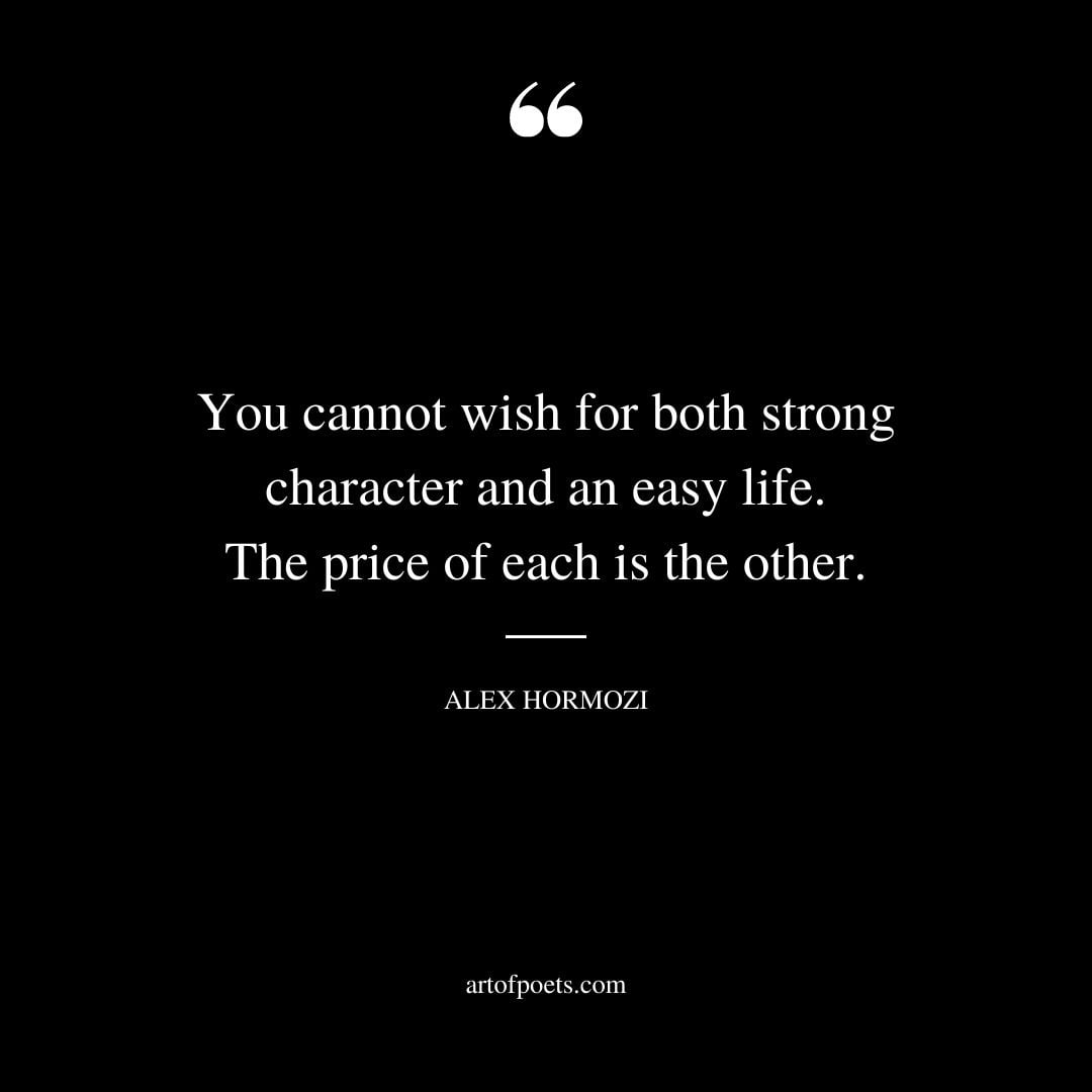 You cannot wish for both strong character and an easy life. The price of each is the other