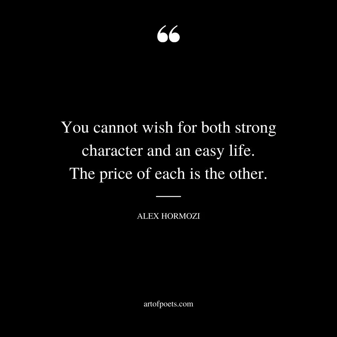 You cannot wish for both strong character and an easy life. The price of each is the other