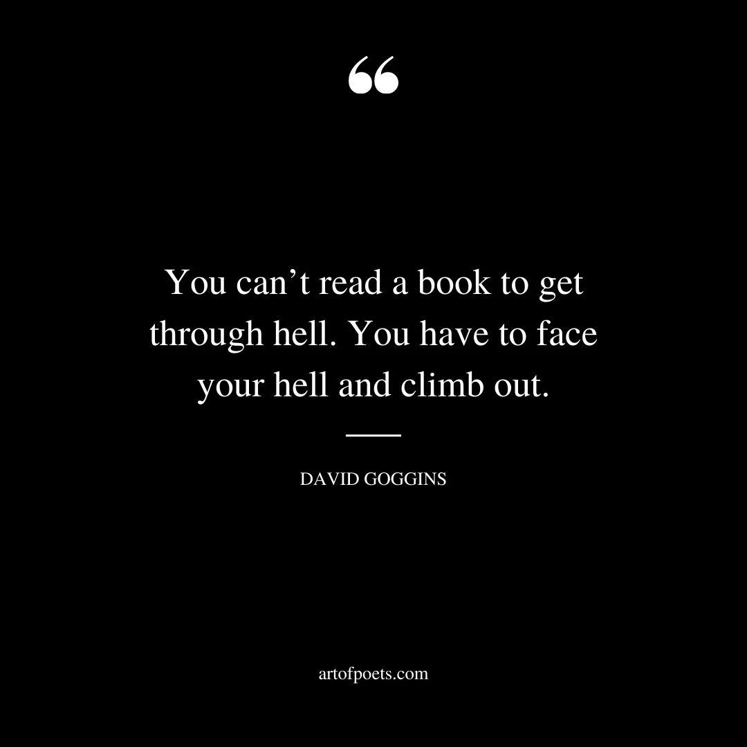 You cant read a book to get through hell. You have to face your hell and climb out