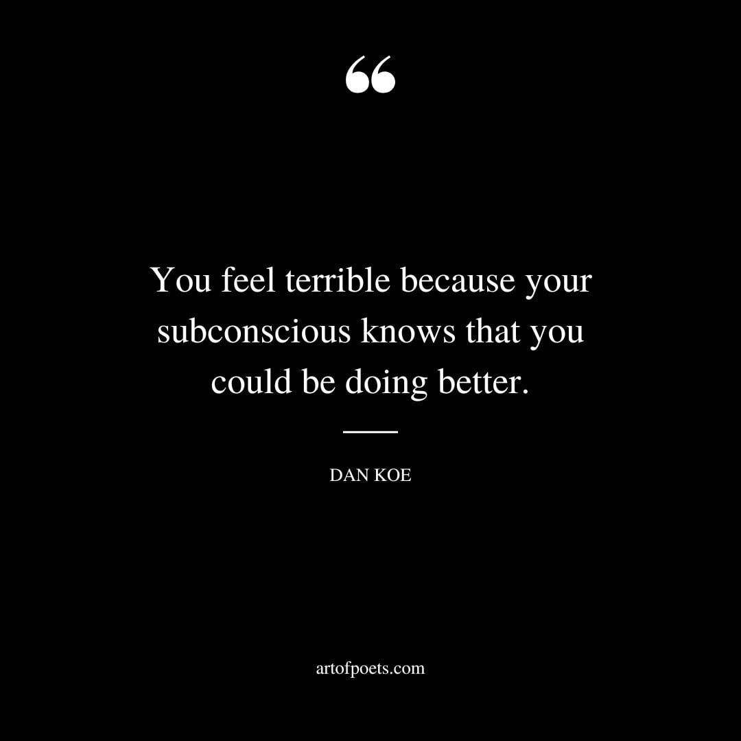 You feel terrible because your subconscious knows that you could be doing better