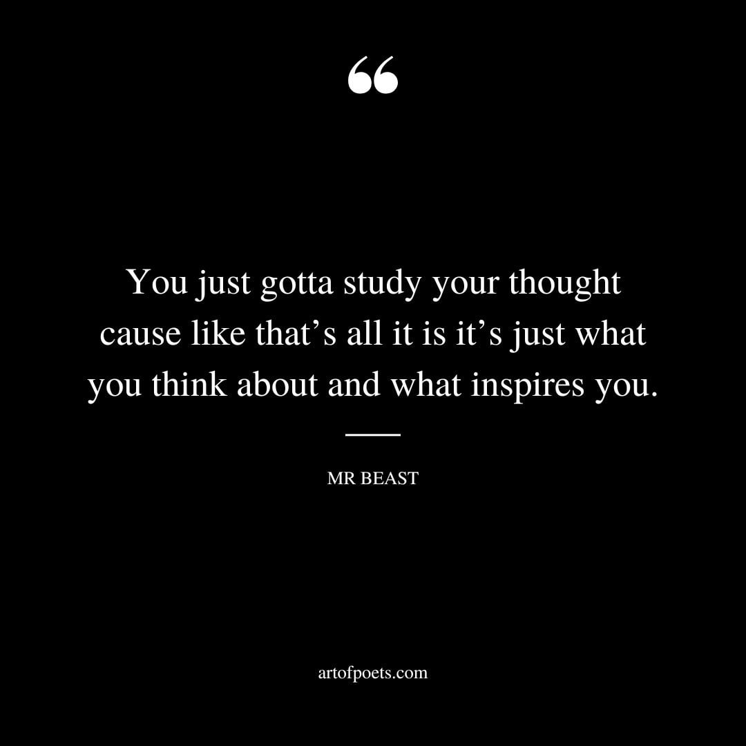 You just gotta study your thought cause like thats all it is its just what you think about and what inspires you