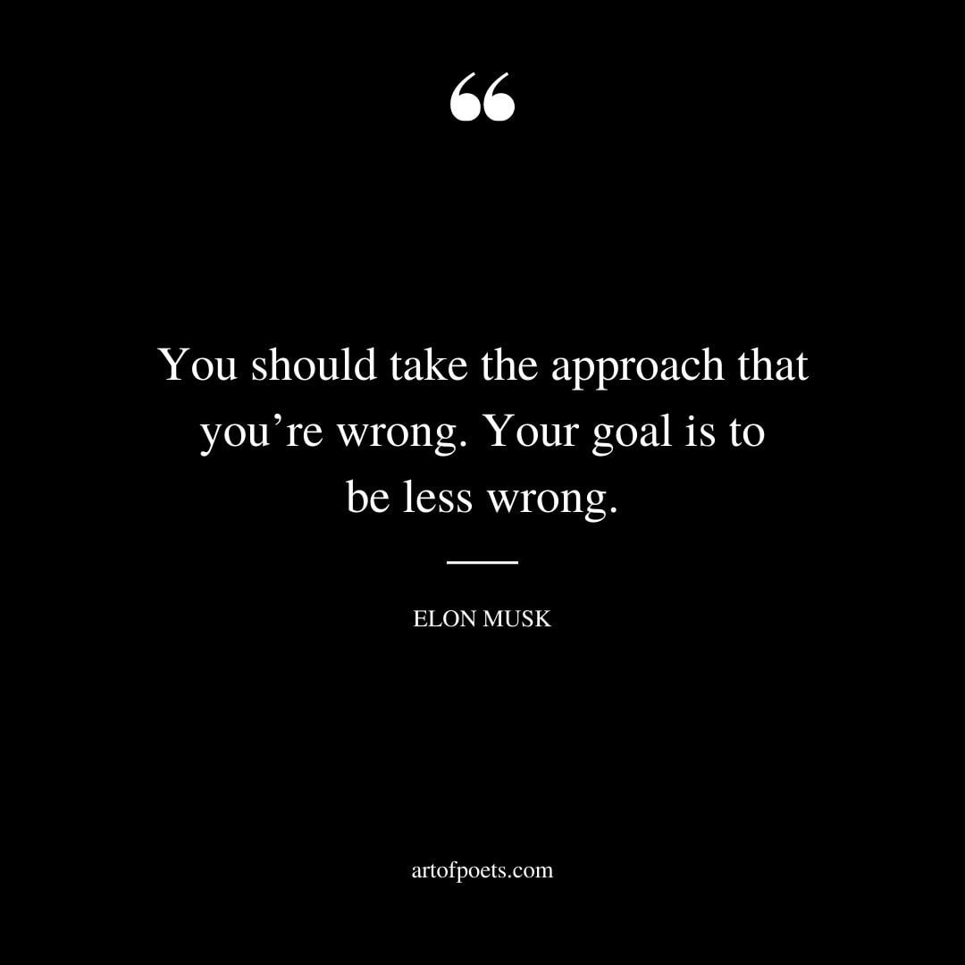 You should take the approach that youre wrong. Your goal is to be less wrong
