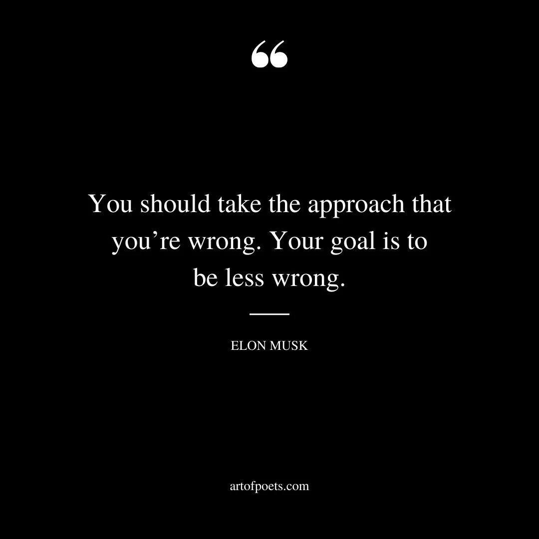 You should take the approach that youre wrong. Your goal is to be less wrong