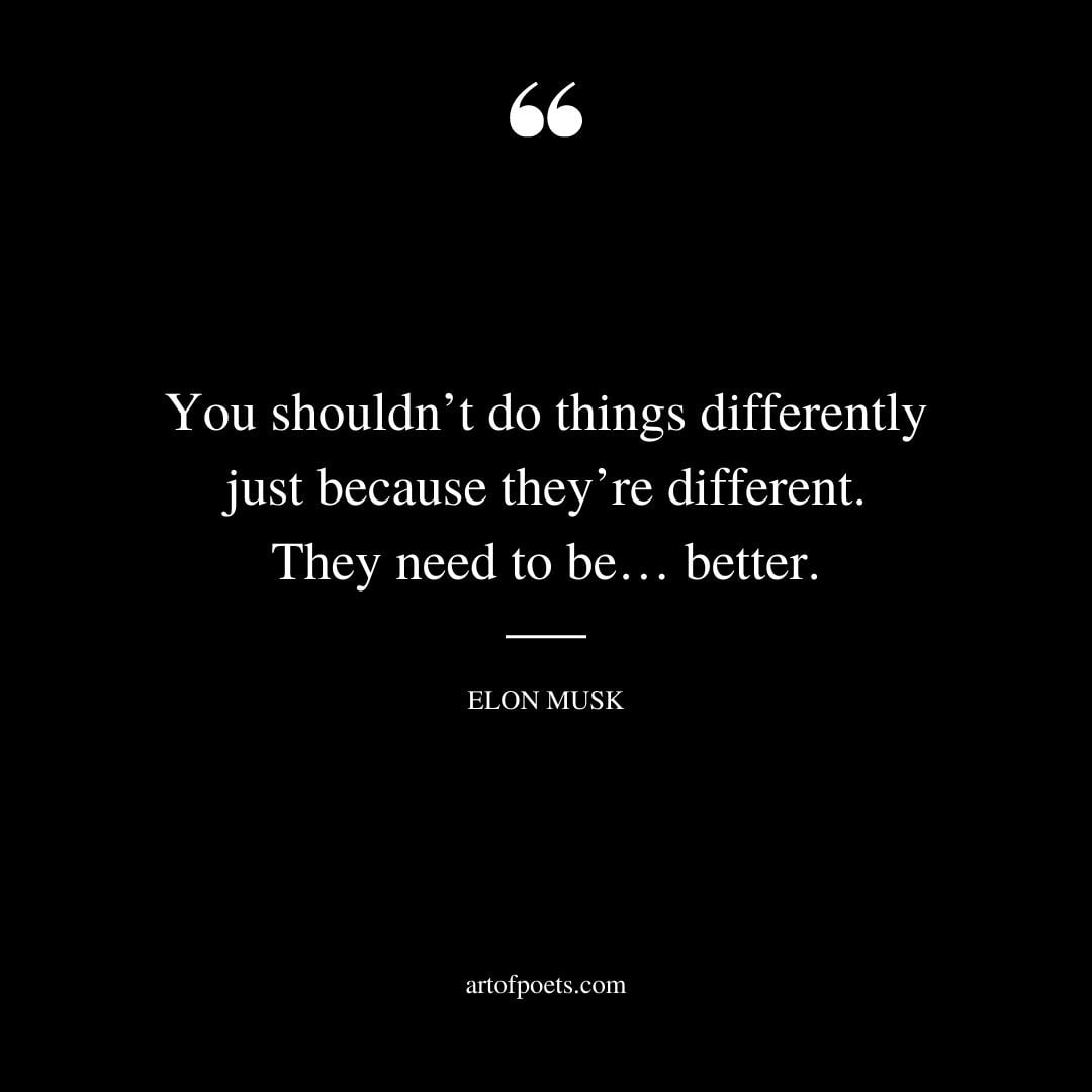 You shouldnt do things differently just because theyre different. They need to be… better