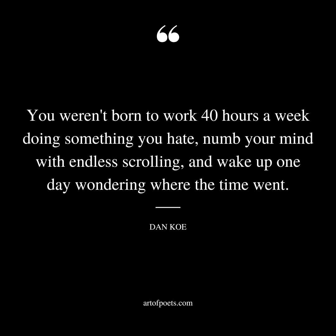 You werent born to work 40 hours a week doing something you hate numb your mind with endless scrolling and wake up one day wondering where the time went