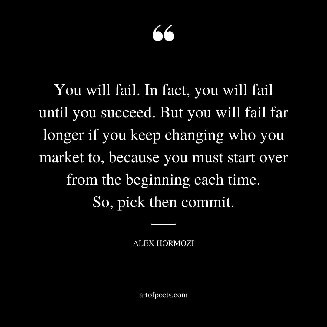 You will fail. In fact you will fail until you succeed. But you will fail far longer if you keep changing who you market to