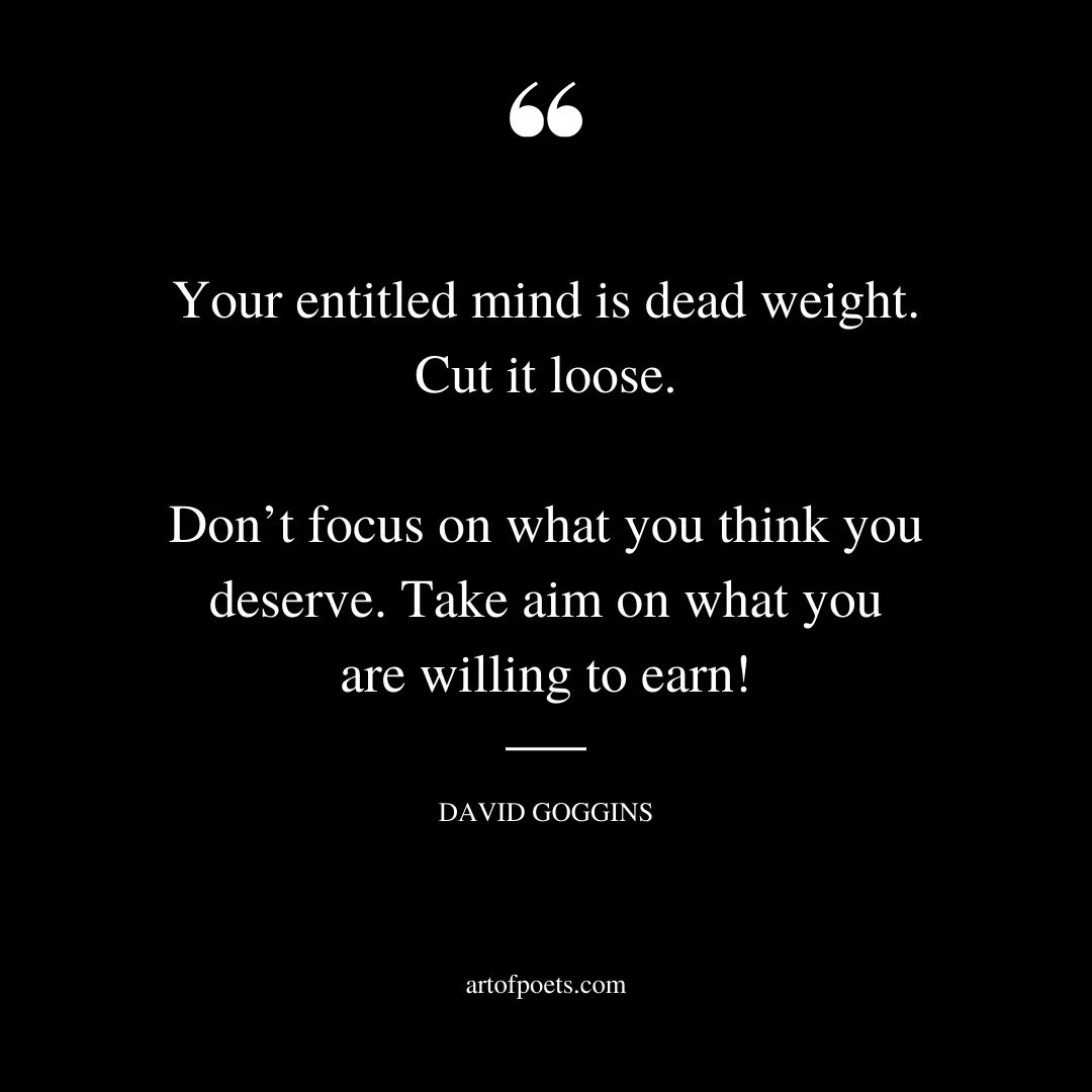 Your entitled mind is dead weight. Cut it loose. Dont focus on what you think you deserve. Take aim on what you are willing to earn