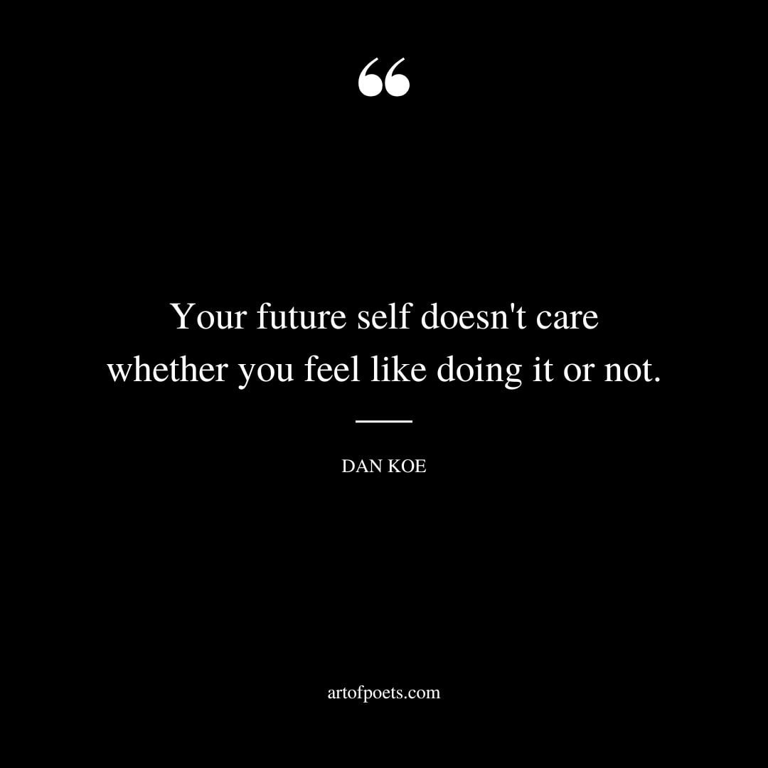 Your future self doesnt care whether you feel like doing it or not