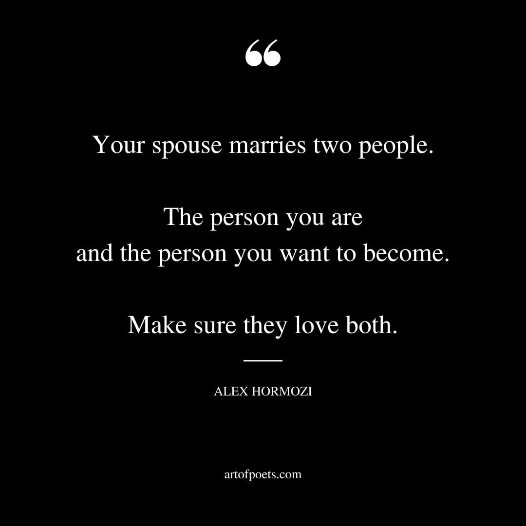 Your spouse marries two people. The person you are and the person you want to become. Make sure they love both