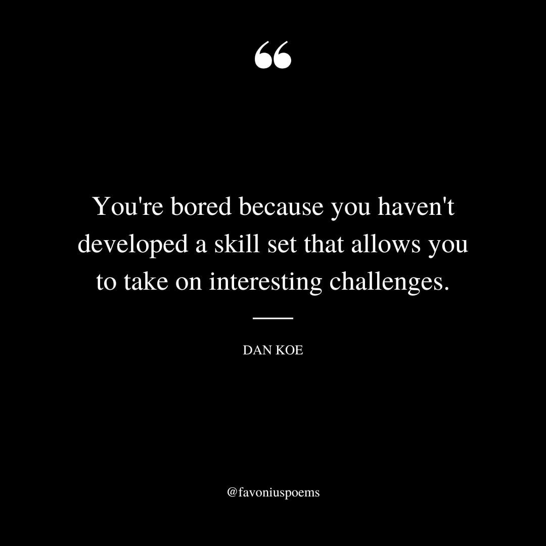 Youre bored because you havent developed a skill set that allows you to take on interesting challenges