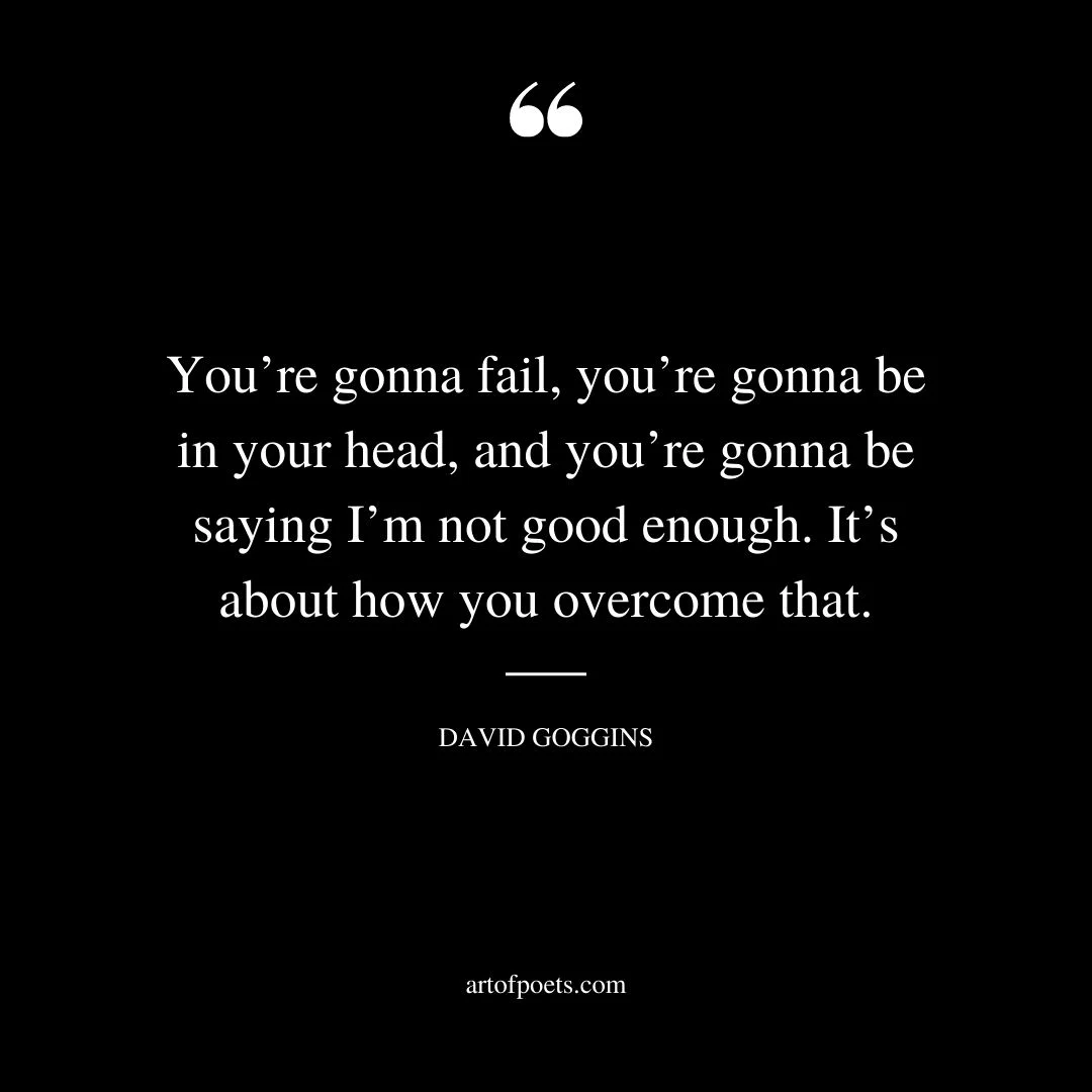 Youre gonna fail youre gonna be in your head and youre gonna be saying Im not good enough. Its about how you overcome that