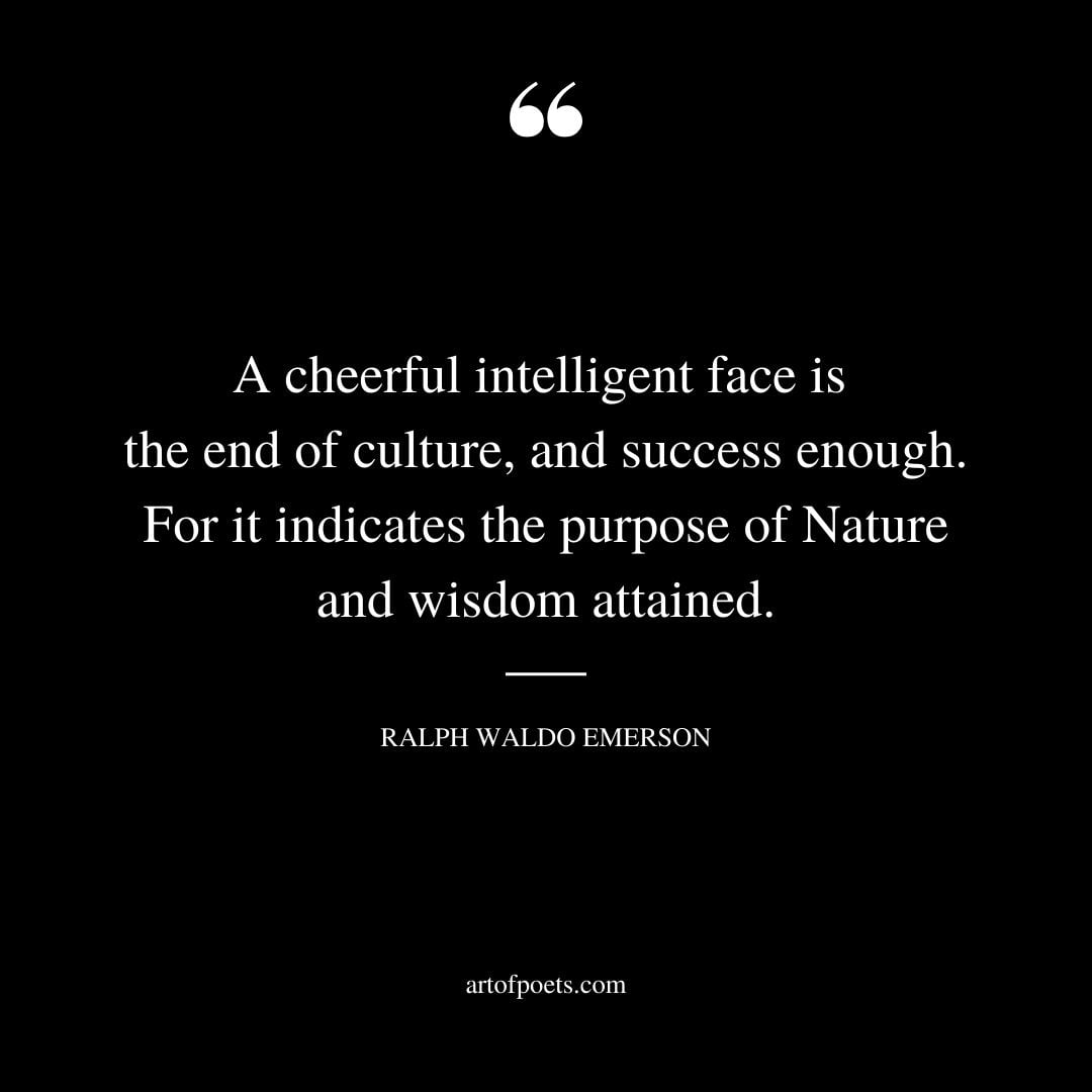 A cheerful intelligent face is the end of culture and success enough. For it indicates the purpose of Nature and wisdom attained