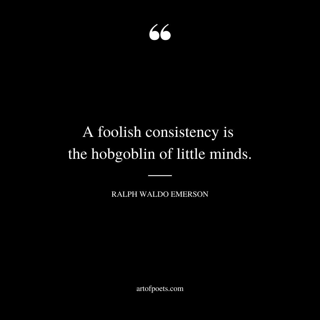 A foolish consistency is the hobgoblin of little minds