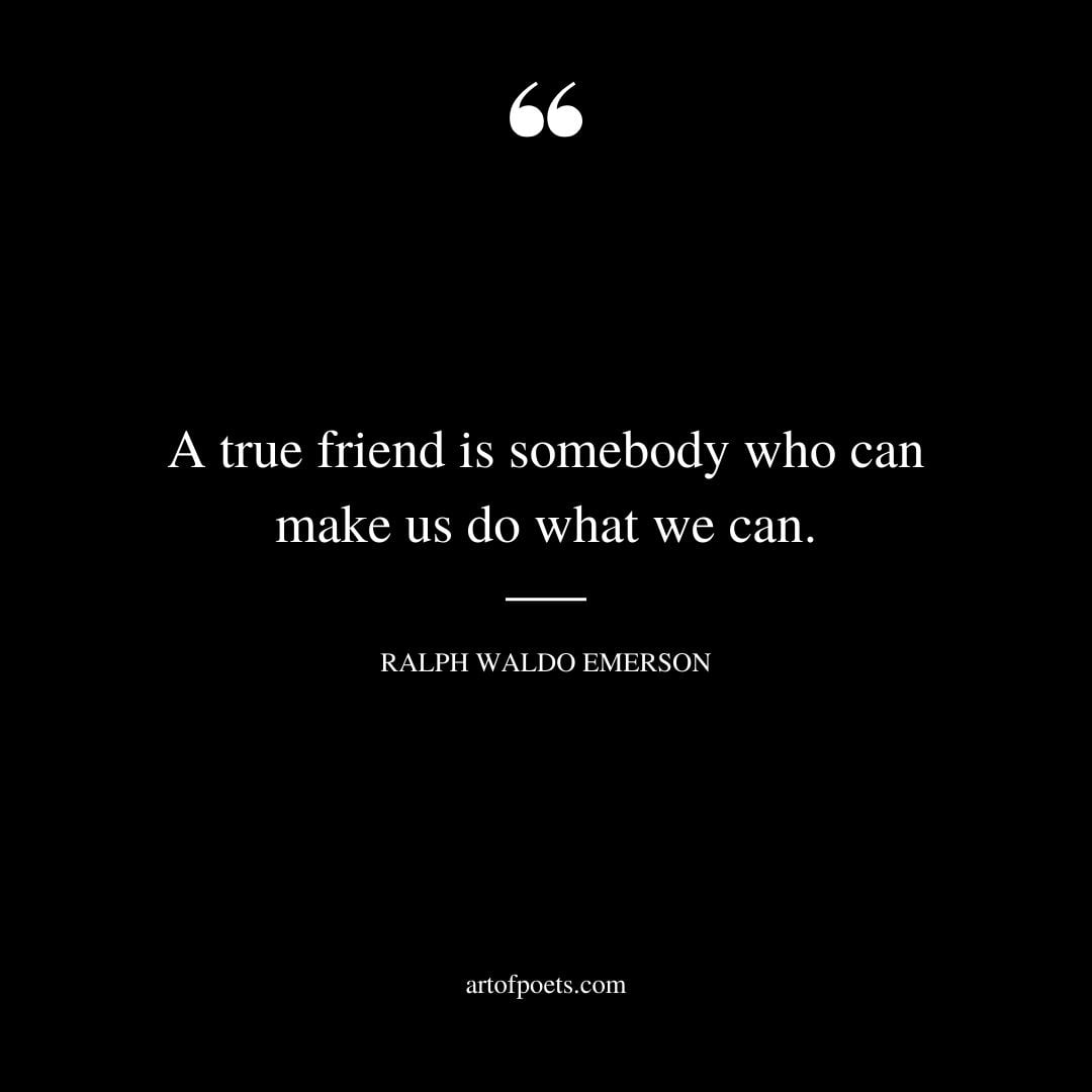 A true friend is somebody who can make us do what we can 1
