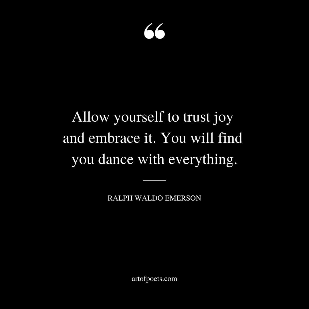Allow yourself to trust joy and embrace it. You will find you dance with everything