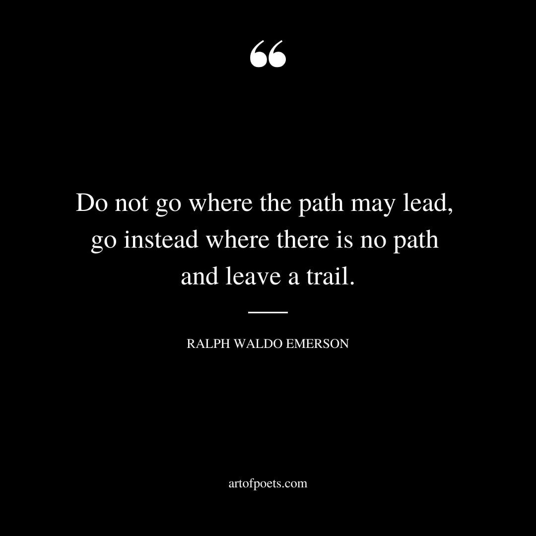 Do not go where the path may lead go instead where there is no path and leave a trail