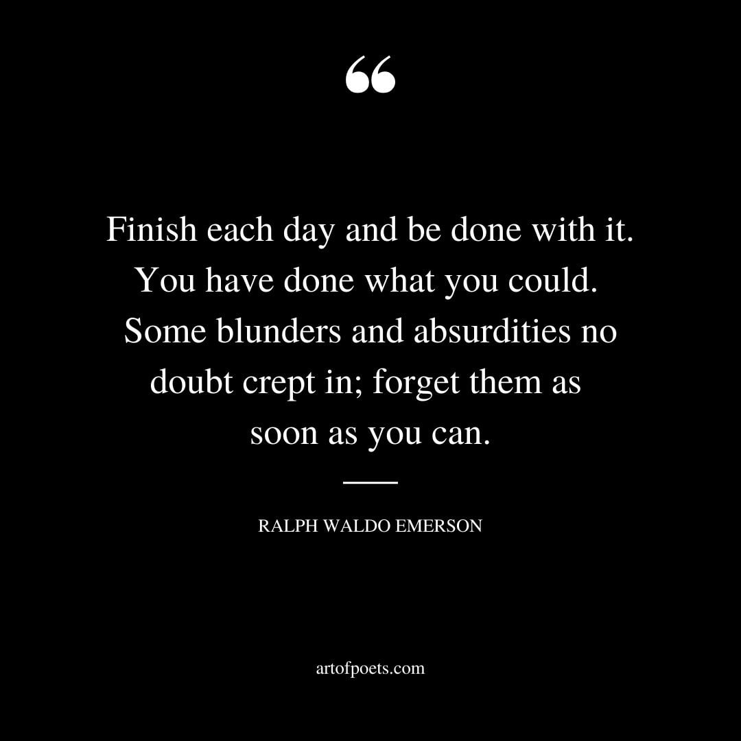 Finish each day and be done with it. You have done what you could. Some blunders and absurdities no doubt crept in forget them as soon as you can