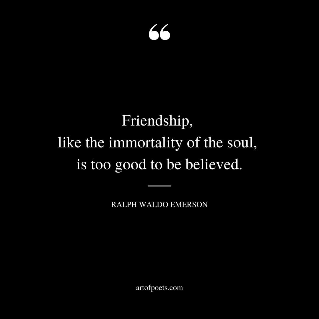 Friendship like the immortality of the soul is too good to be believed