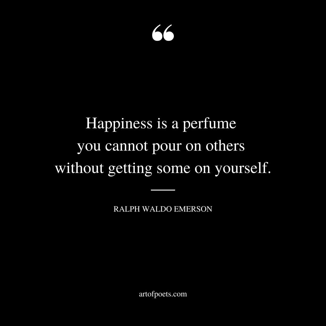 Happiness is a perfume you cannot pour on others without getting some on yourself