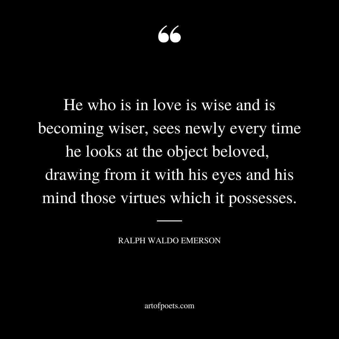He who is in love is wise and is becoming wiser sees newly every time he looks at the object beloved drawing from it with his eyes and his mind those virtues which it possesses