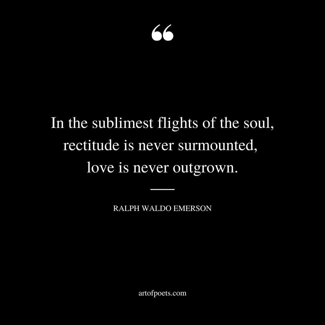 In the sublimest flights of the soul rectitude is never surmounted love is never outgrown