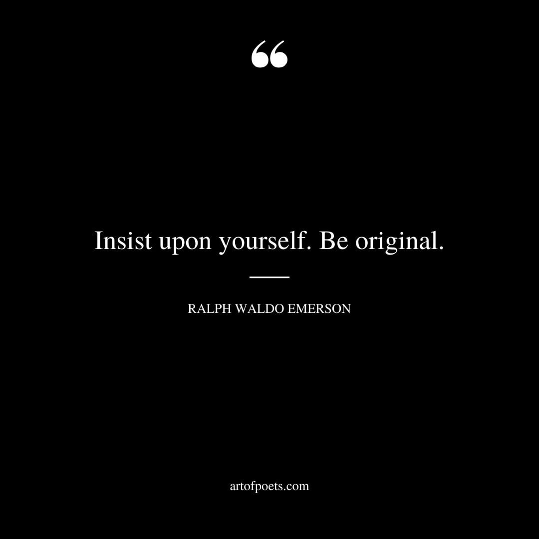 Insist upon yourself. Be original