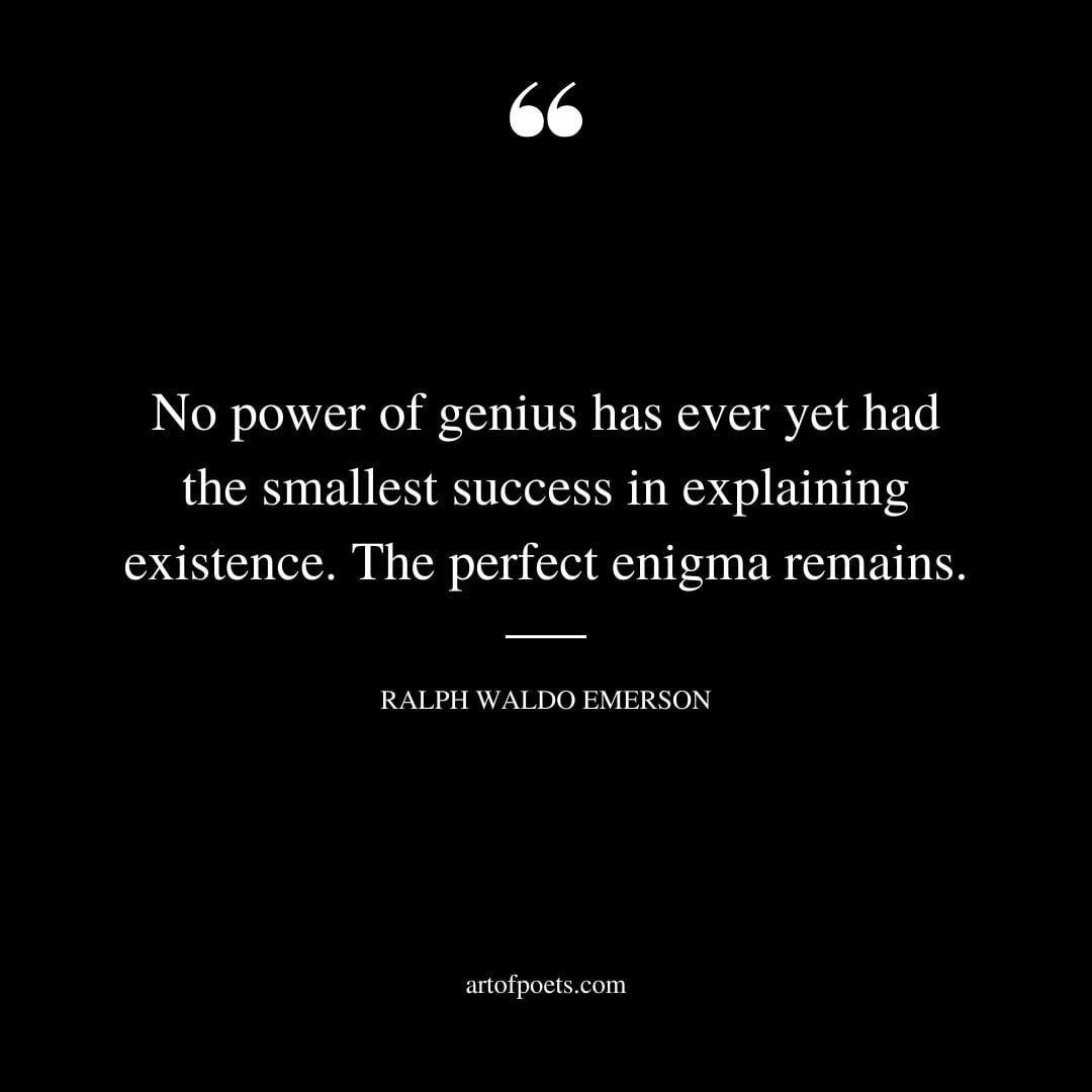 No power of genius has ever yet had the smallest success in explaining existence. The perfect enigma remains