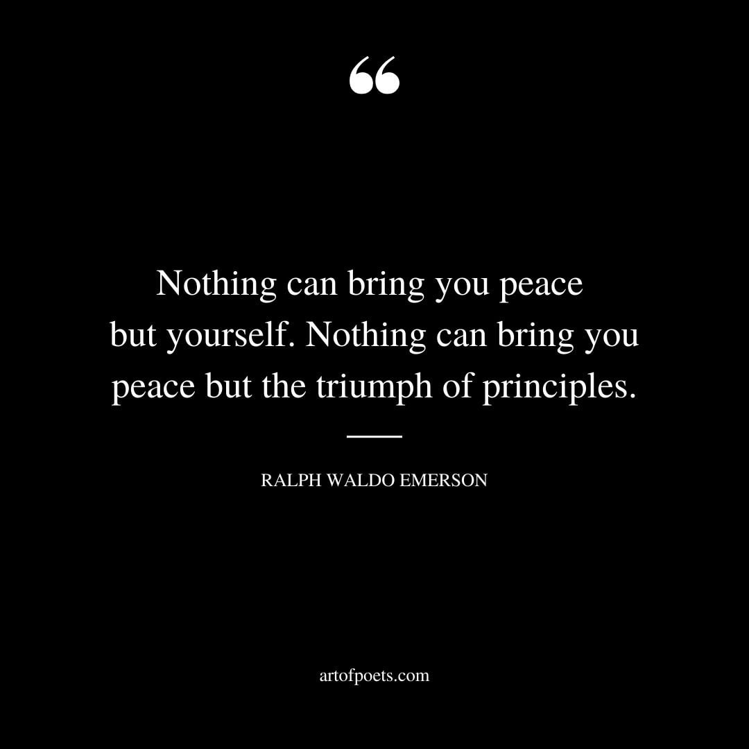 Nothing can bring you peace but yourself. Nothing can bring you peace but the triumph of principles