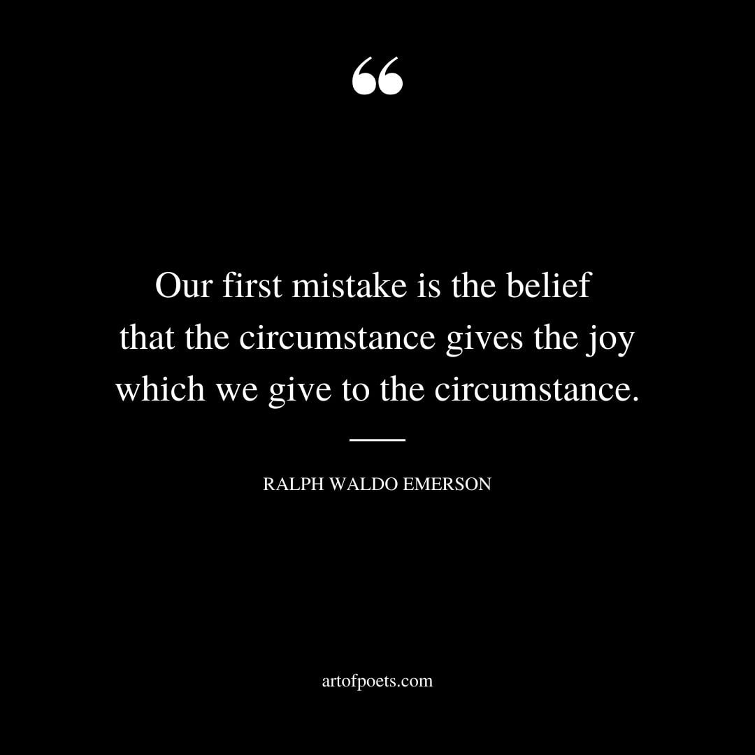 Our first mistake is the belief that the circumstance gives the joy which we give to the circumstance
