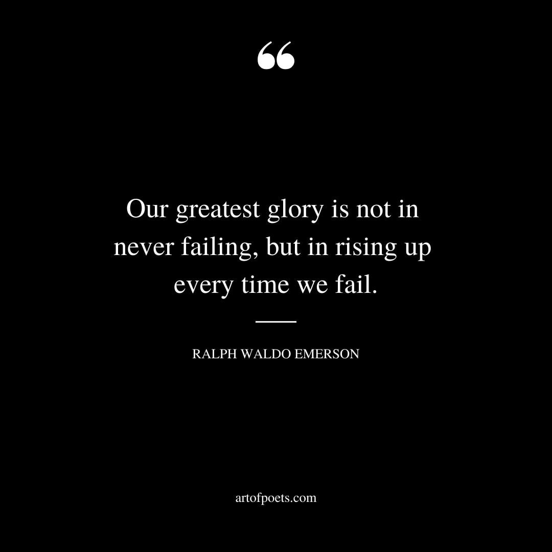 Our greatest glory is not in never failing but in rising up every time we fail