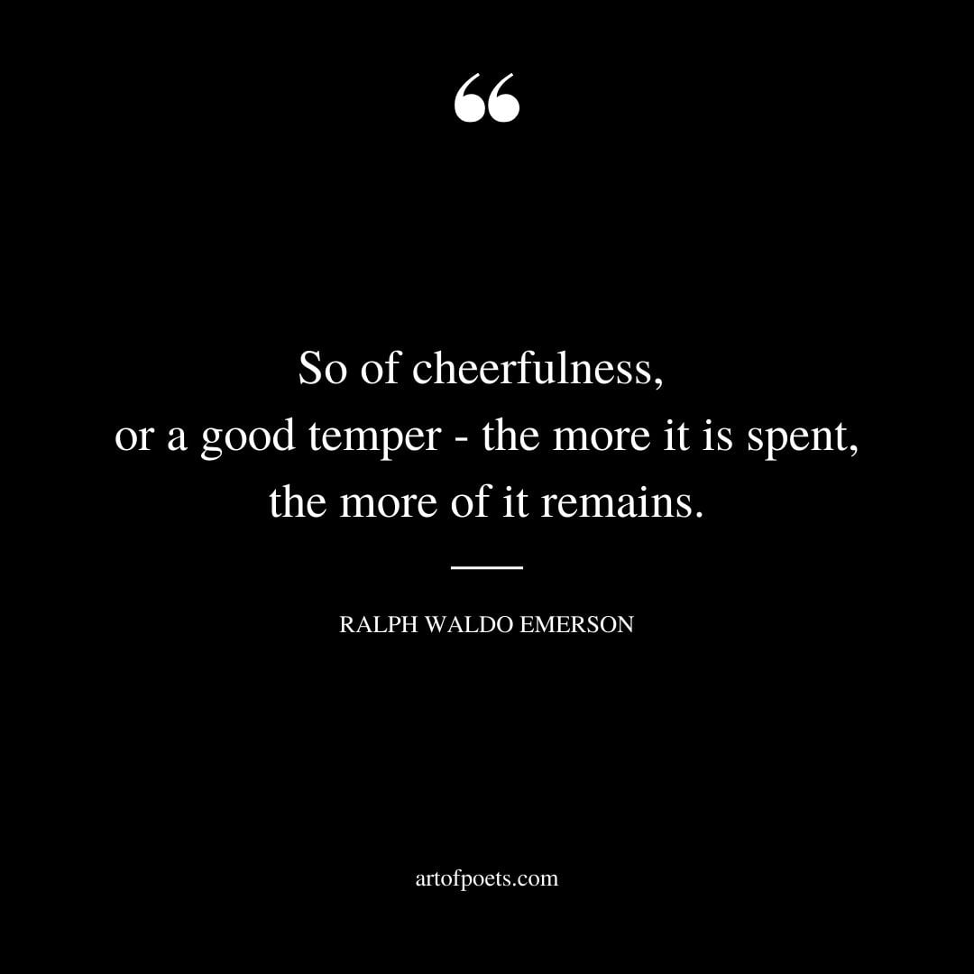 So of cheerfulness or a good temper the more it is spent the more of it remains
