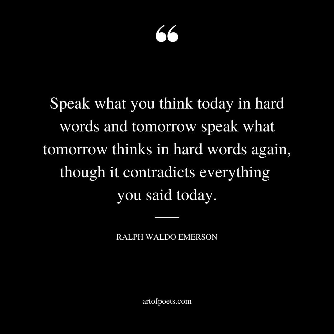 Speak what you think today in hard words and tomorrow speak what tomorrow thinks in hard words again though it contradicts everything you said today