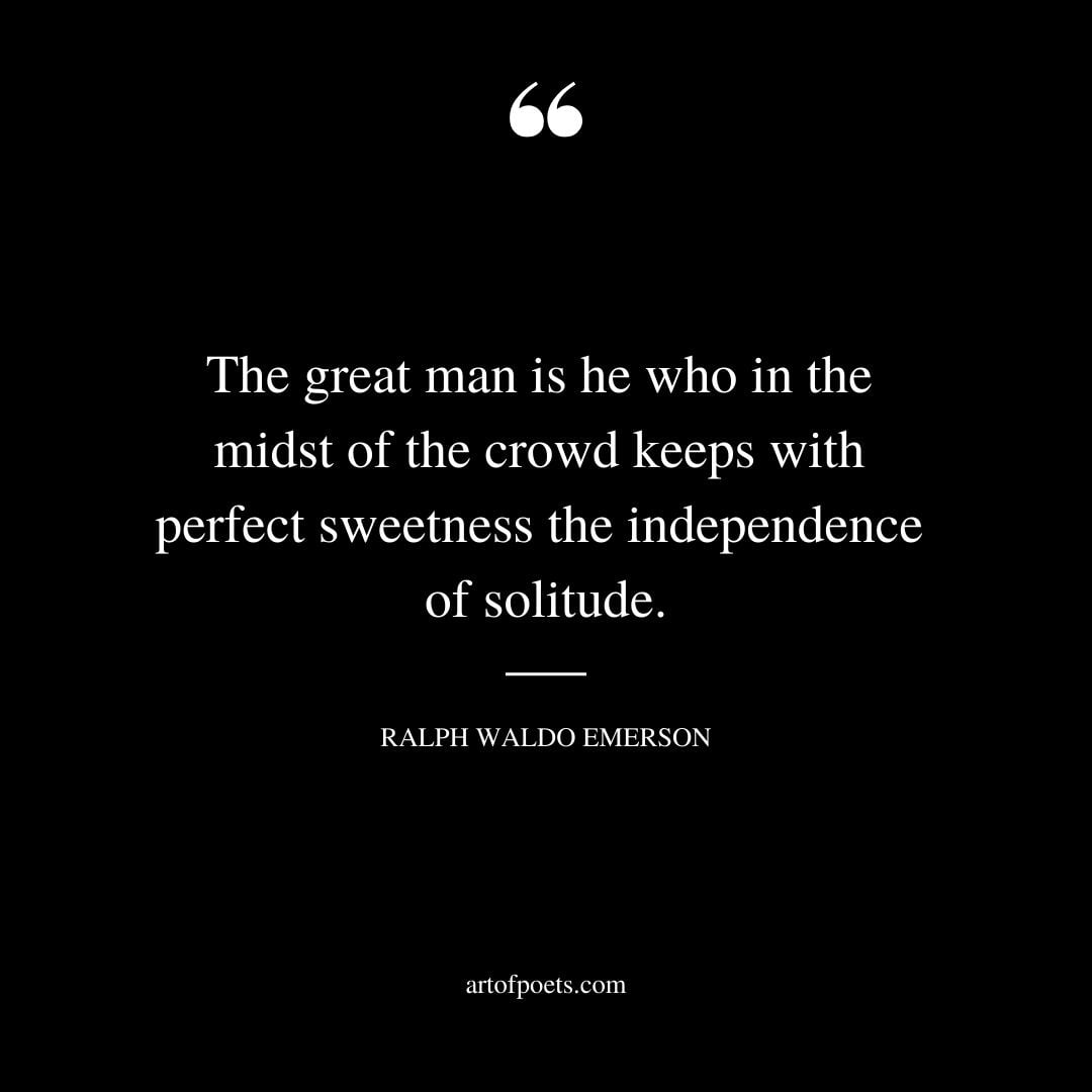 The great man is he who in the midst of the crowd keeps with perfect sweetness the independence of solitude