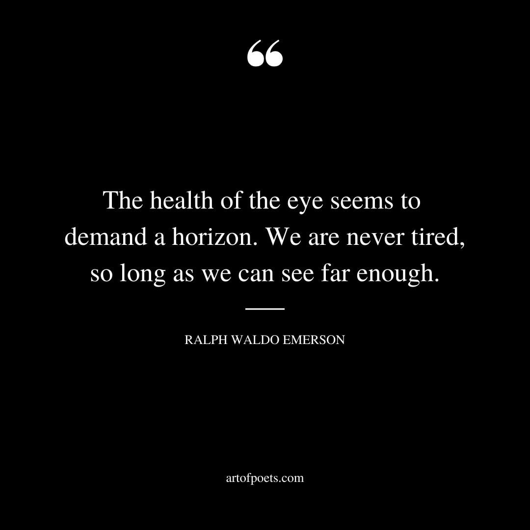 The health of the eye seems to demand a horizon. We are never tired so long as we can see far enough