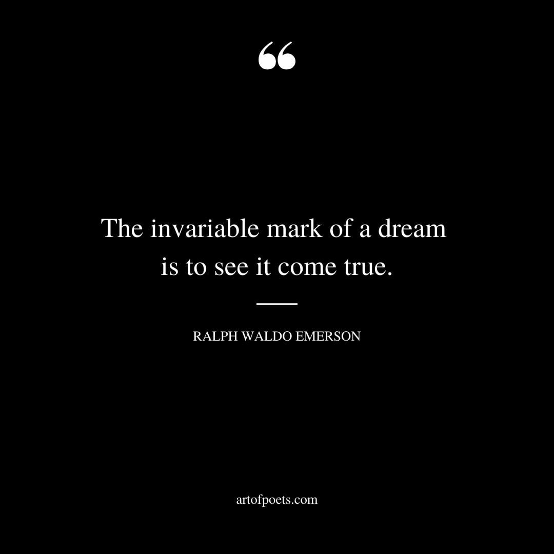 The invariable mark of a dream is to see it come true