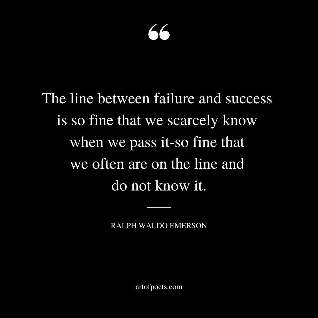 The line between failure and success is so fine that we scarcely know when we pass it so fine that we often are on the line and do not know it