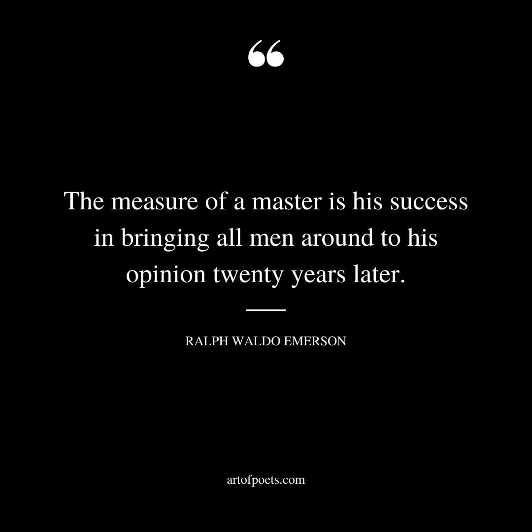 The measure of a master is his success in bringing all men around to his opinion twenty years later