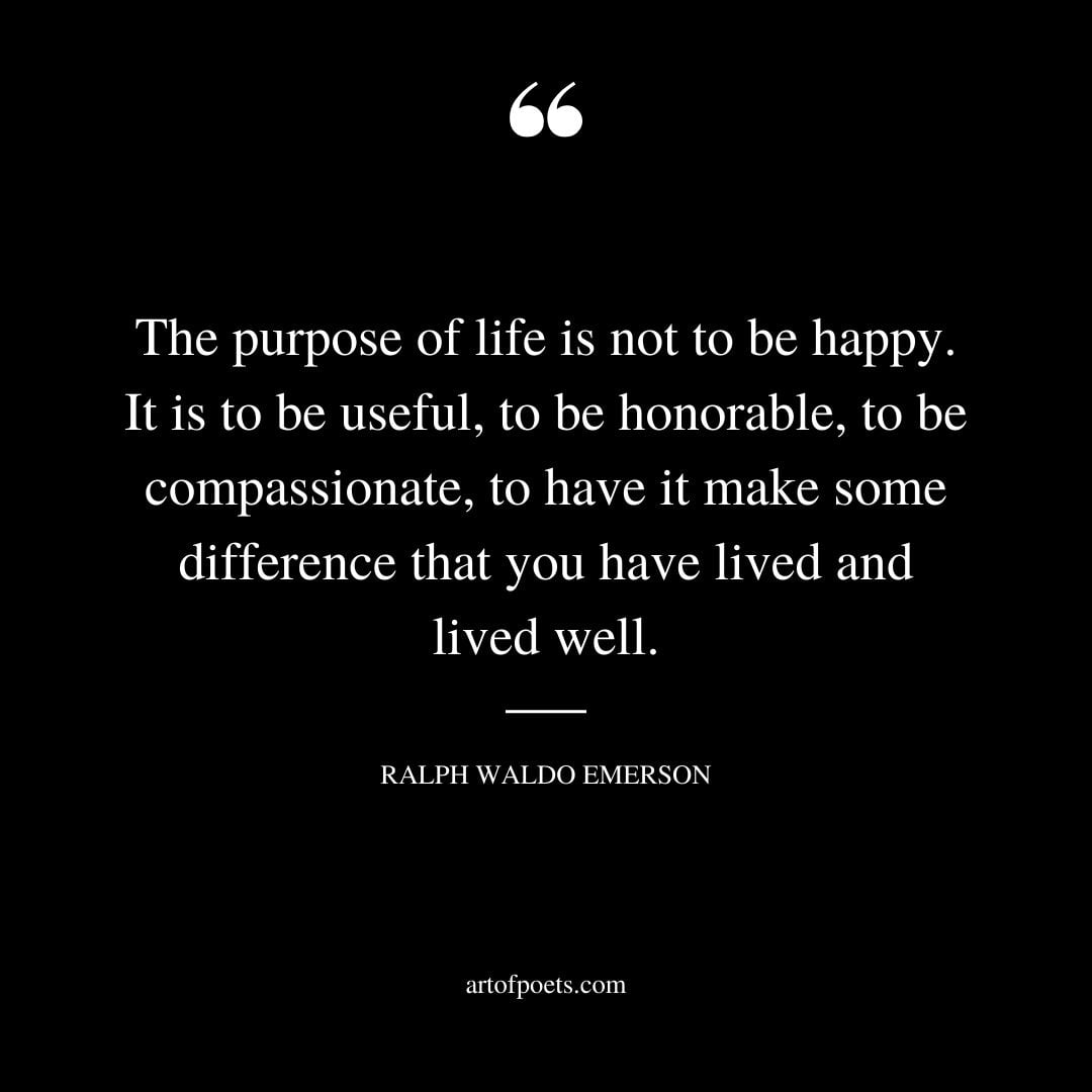 The purpose of life is not to be happy. It is to be useful to be honorable to be compassionate to have it make some difference that you have lived and lived well