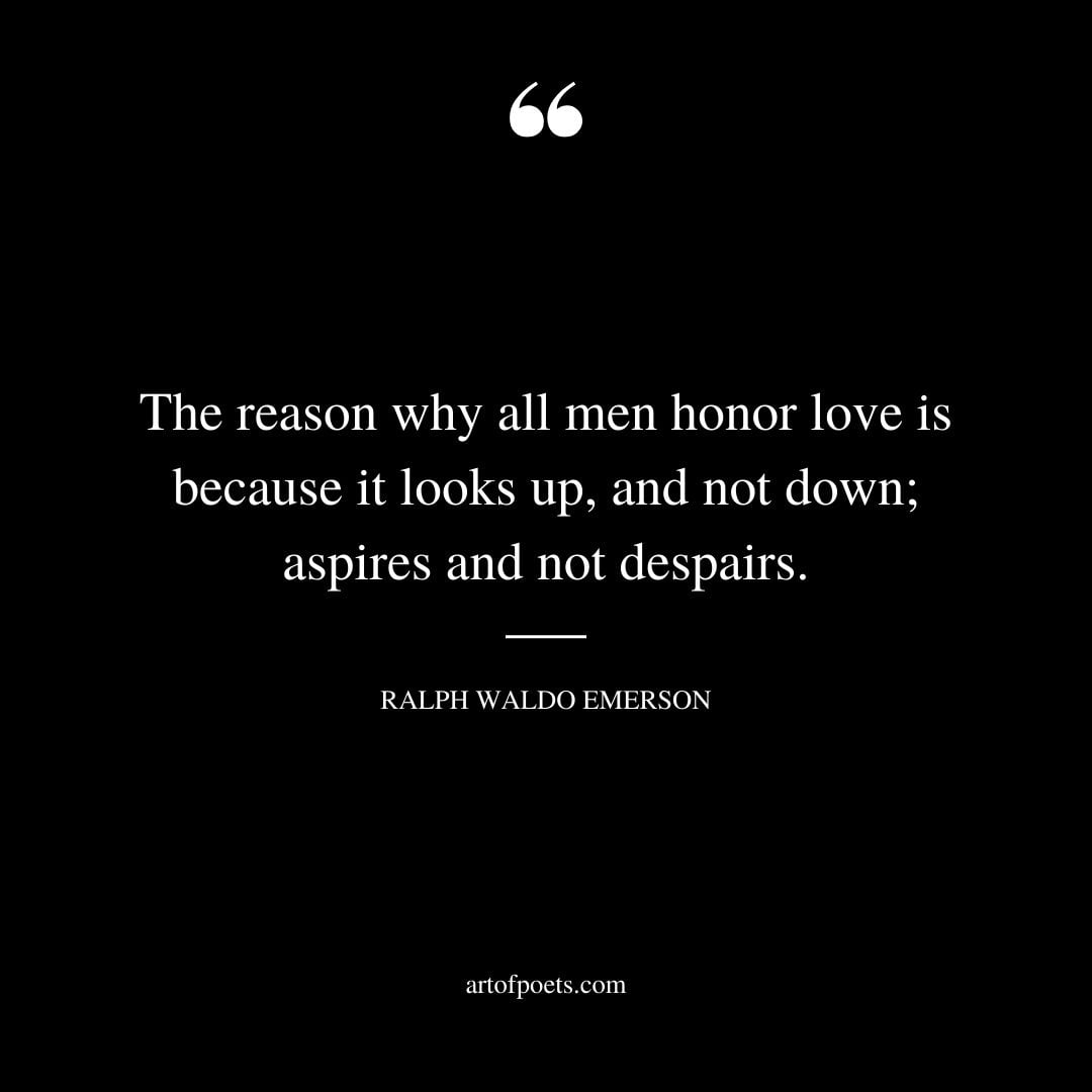 The reason why all men honor love is because it looks up and not down aspires and not despairs