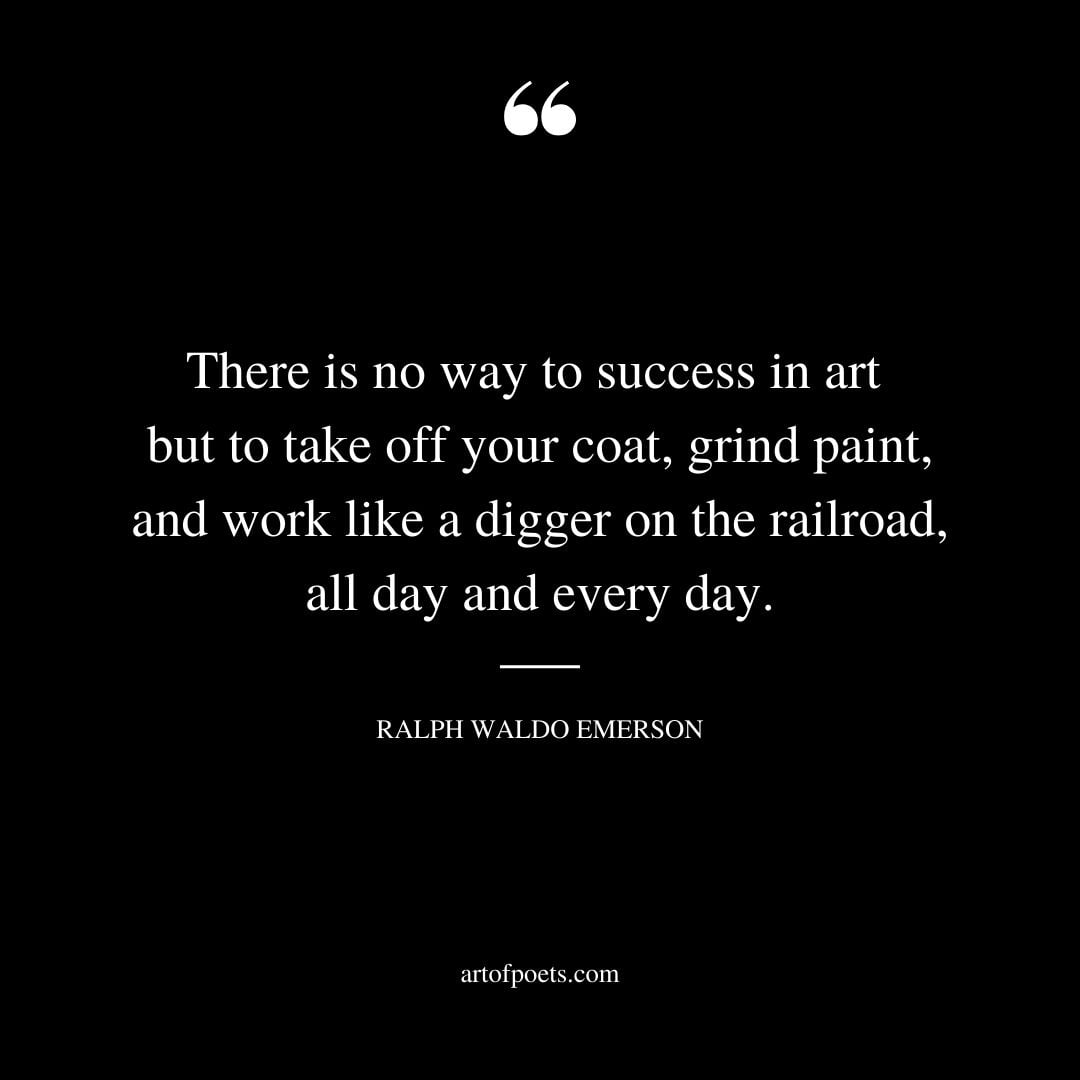There is no way to success in art but to take off your coat grind paint and work like a digger on the railroad all day and every day