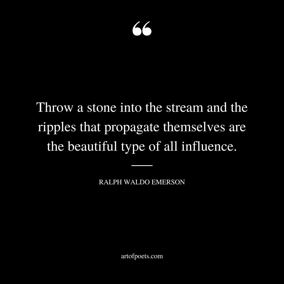 Throw a stone into the stream and the ripples that propagate themselves are the beautiful type of all influence