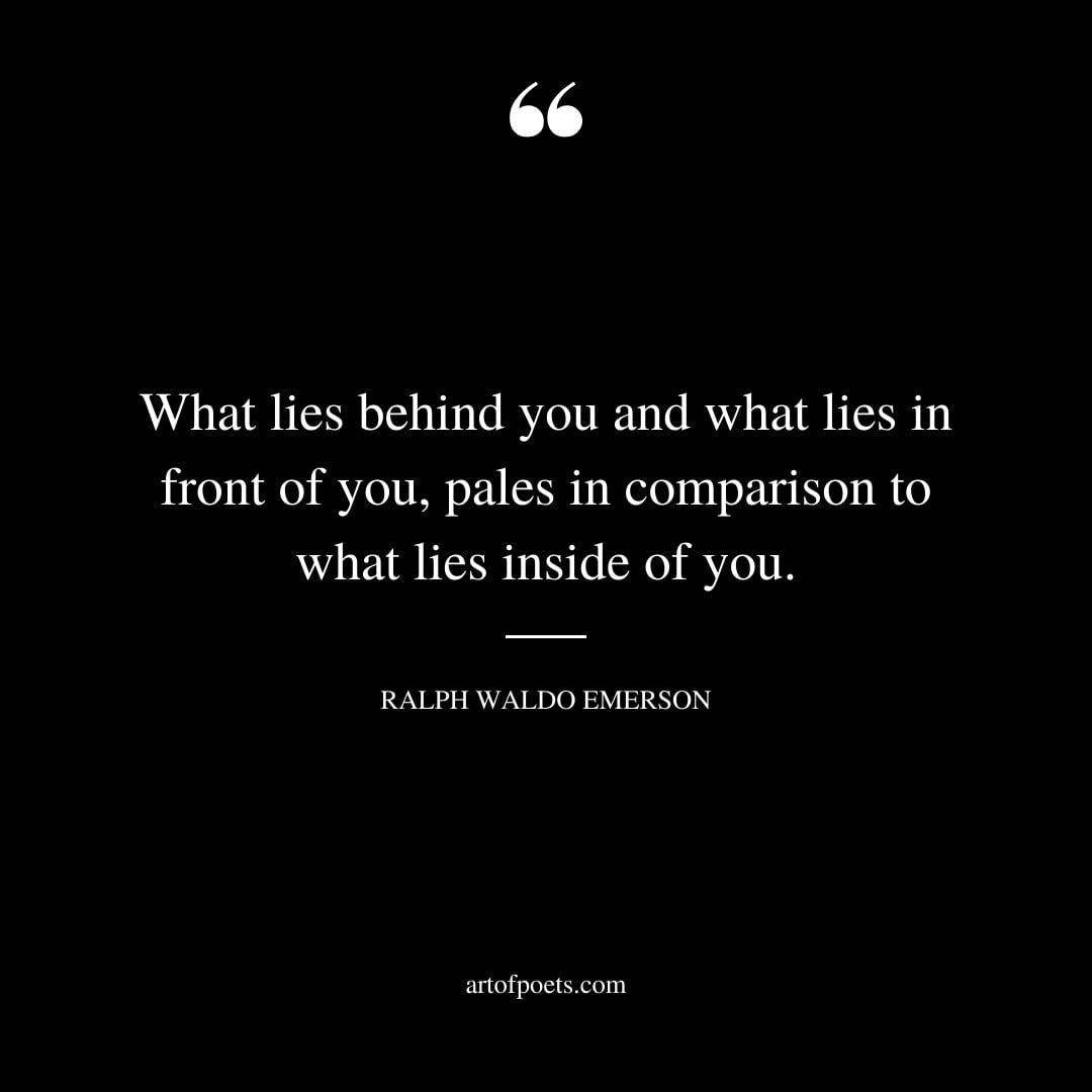 What lies behind you and what lies in front of you pales in comparison to what lies inside of you