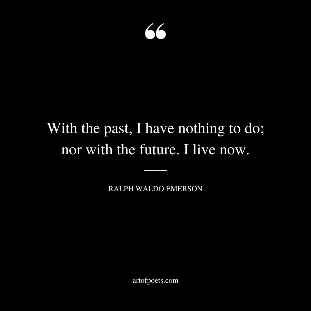With the past I have nothing to do nor with the future. I live now