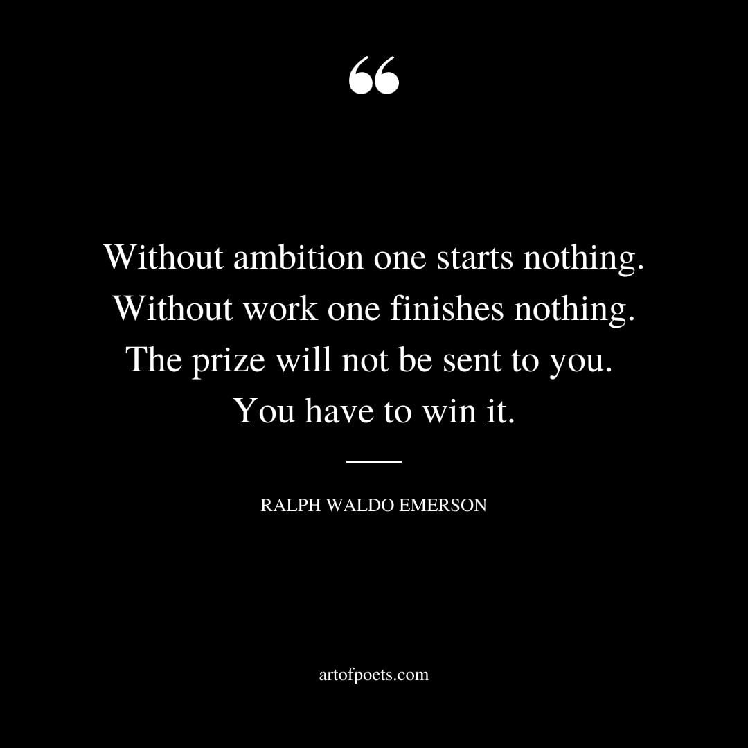 Without ambition one starts nothing. Without work one finishes nothing. The prize will not be sent to you. You have to win it