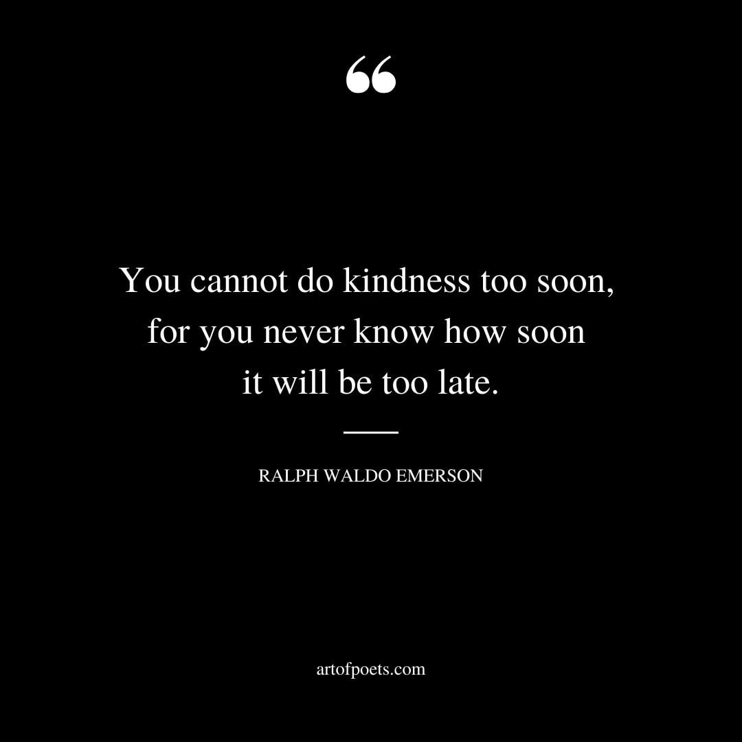 You cannot do kindness too soon for you never know how soon it will be too late