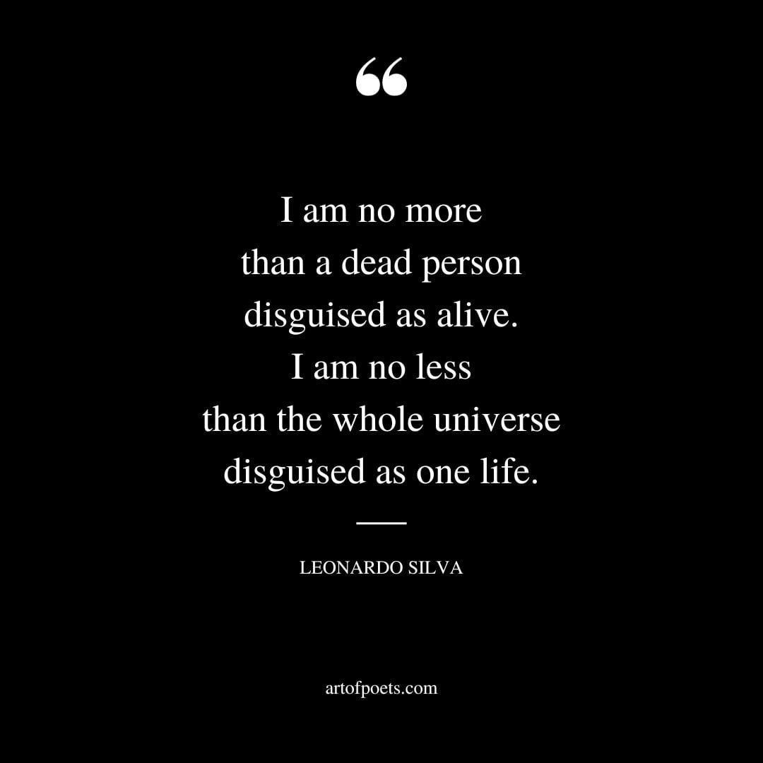 I am no more than a dead person disguised as alive. I am no less than the whole universe disguised as one life